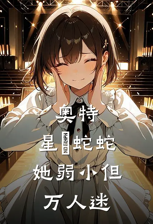 奥特：星玥蛇蛇她弱小但万人迷(星玥诺亚)最新免费小说_完本小说免费阅读奥特：星玥蛇蛇她弱小但万人迷星玥诺亚