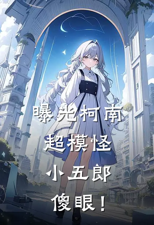 曝光柯南超模怪，小五郎傻眼！(柯南和叶)免费阅读完整版小说_完结免费小说曝光柯南超模怪，小五郎傻眼！(柯南和叶)