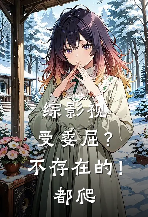 综影视：受委屈？不存在的！都爬允礼王御完本热门小说_小说推荐完结综影视：受委屈？不存在的！都爬允礼王御