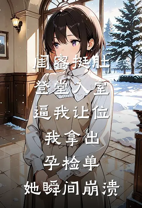 闺蜜挺肚登堂入室逼我让位，我拿出孕检单，她瞬间崩溃(顾思思明轩)热门小说_完结版小说全文免费阅读闺蜜挺肚登堂入室逼我让位，我拿出孕检单，她瞬间崩溃(顾思思明轩)