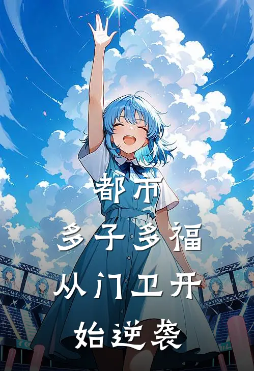 都市：多子多福，从门卫开始逆袭(张彬沈媛)最新小说_免费阅读完整版小说都市：多子多福，从门卫开始逆袭(张彬沈媛)