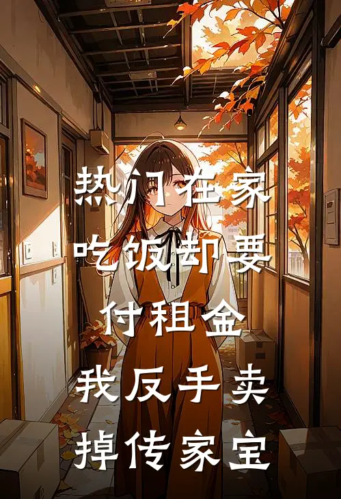 [热门]在家吃饭却要付租金，我反手卖掉传家宝(抖音热门)最新热门小说_完结小说[热门]在家吃饭却要付租金，我反手卖掉传家宝(抖音热门)