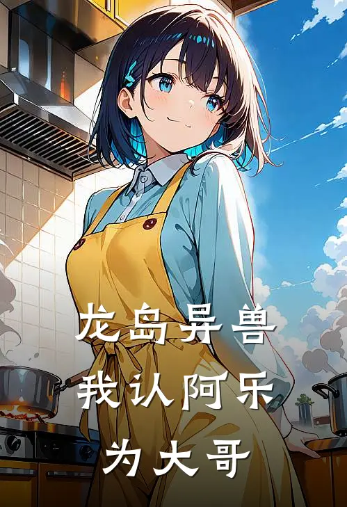 龙岛异兽：我认阿乐为大哥叶柴阿乐全文免费阅读无弹窗大结局_（叶柴阿乐）龙岛异兽：我认阿乐为大哥最新小说