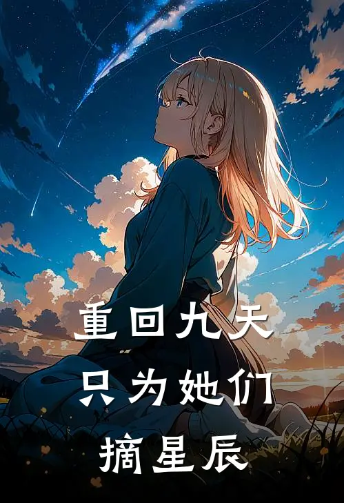 重回九天，只为她们摘星辰(叶玄林清雪)最新热门小说_完结小说重回九天，只为她们摘星辰(叶玄林清雪)