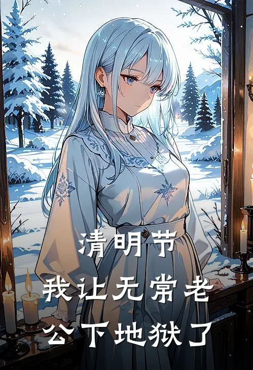 清明节，我让无常老公下地狱了(陈渊林薇薇)免费阅读_无弹窗全文免费阅读清明节，我让无常老公下地狱了陈渊林薇薇