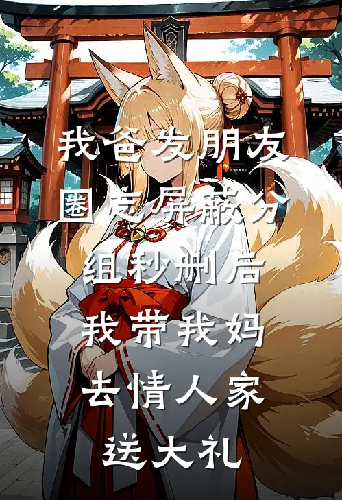 我爸发朋友圈忘屏蔽分组秒删后，我带我妈去情人家送大礼昕昕秀玉免费小说免费阅读_推荐完结小说我爸发朋友圈忘屏蔽分组秒删后，我带我妈去情人家送大礼(昕昕秀玉)