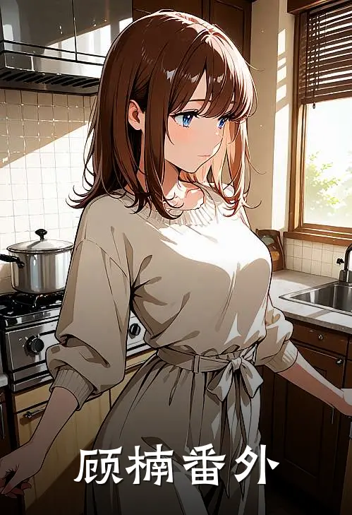 顾楠番外(张巡顾楠)在线免费小说_热门网络小说顾楠番外张巡顾楠