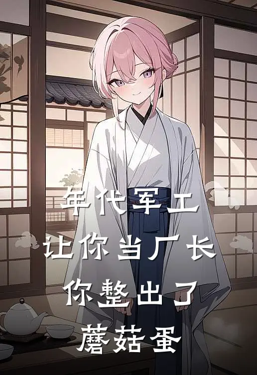 年代军工：让你当厂长，你整出了蘑菇蛋(秦风李峰)完整版小说全文免费阅读_免费阅读无弹窗年代军工：让你当厂长，你整出了蘑菇蛋秦风李峰