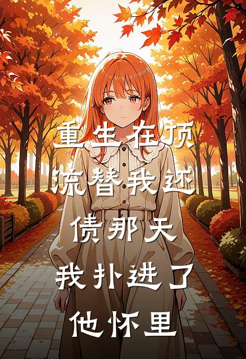 重生在顶流替我还债那天，我扑进了他怀里抖音热门全本免费在线阅读_抖音热门全文阅读