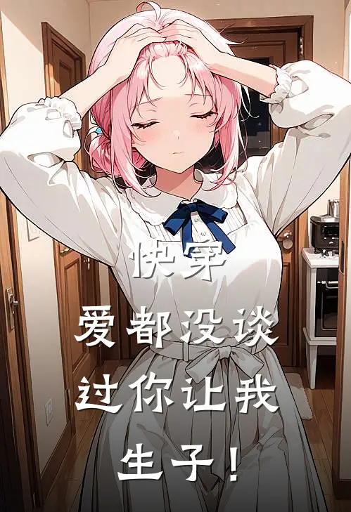 快穿：爱都没谈过你让我生子！全文免费阅读无弹窗大结局_快穿：爱都没谈过你让我生子！（洛枝沈慕寒）小说免费阅读大结局