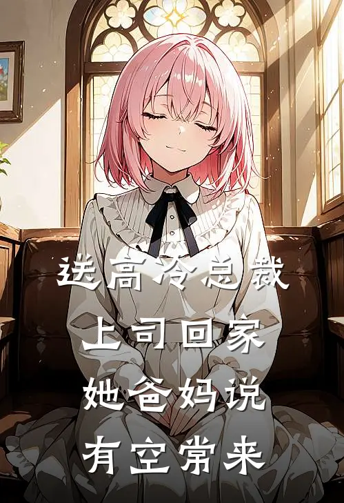 送高冷总裁上司回家，她爸妈说有空常来高冷林舟完本完结小说_热门小说排行榜送高冷总裁上司回家，她爸妈说有空常来高冷林舟