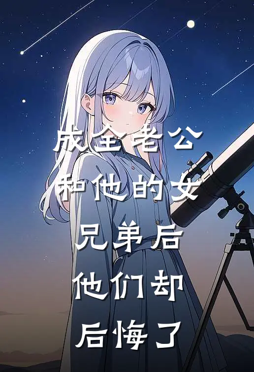 成全老公和他的女兄弟后，他们却后悔了林川顾瑶免费小说大全_小说完结成全老公和他的女兄弟后，他们却后悔了(林川顾瑶)