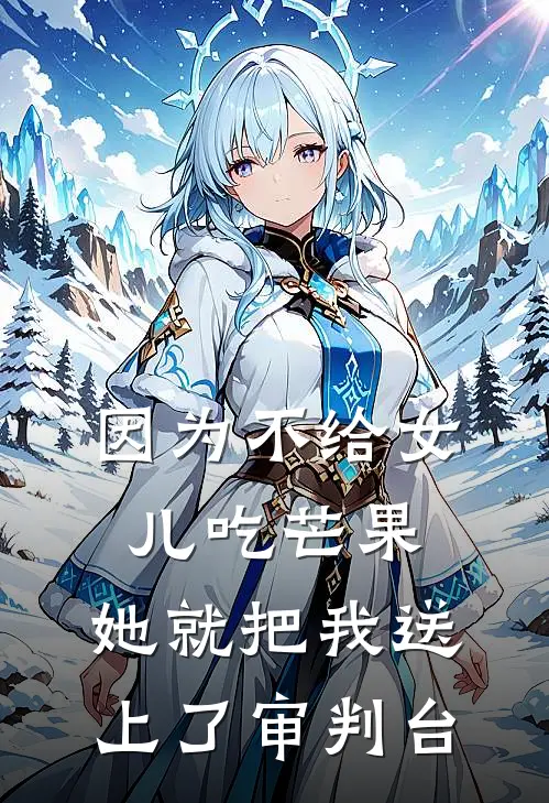 因为不给女儿吃芒果，她就把我送上了审判台(抖音热门)完整版免费小说_完结版小说推荐因为不给女儿吃芒果，她就把我送上了审判台(抖音热门)