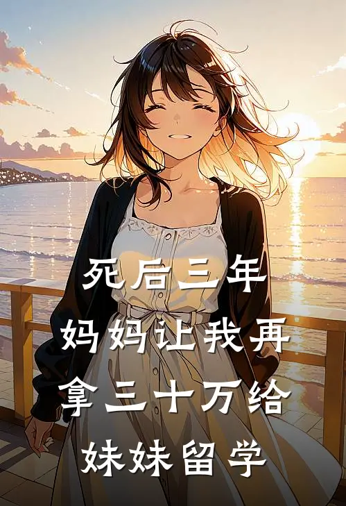 《死后三年，妈妈让我再拿三十万给妹妹留学》抖音热门已完结小说_死后三年，妈妈让我再拿三十万给妹妹留学(抖音热门)经典小说