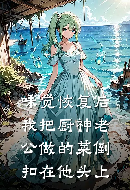 味觉恢复后，我把厨神老公做的菜倒扣在他头上(顾衍白月光)热门网络小说推荐_最新完结小说推荐味觉恢复后，我把厨神老公做的菜倒扣在他头上顾衍白月光