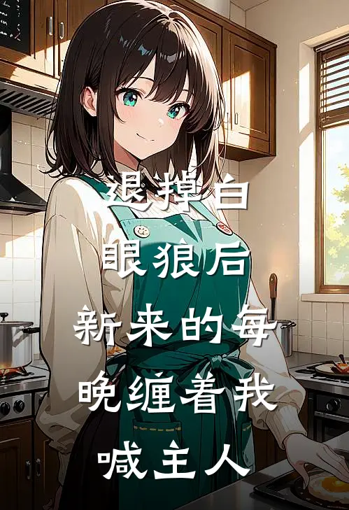 退掉白眼狼后，新来的每晚缠着我喊主人