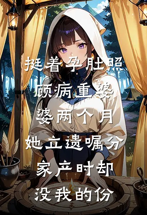 挺着孕肚照顾病重婆婆两个月，她立遗嘱分家产时却没我的份