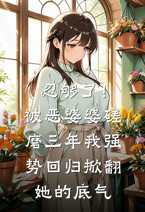 忍够了！被恶婆婆磋磨三年，我强势回归掀翻她的底气(张桂兰张磊)免费小说全集_完本小说免费阅读忍够了！被恶婆婆磋磨三年，我强势回归掀翻她的底气(张桂兰张磊)