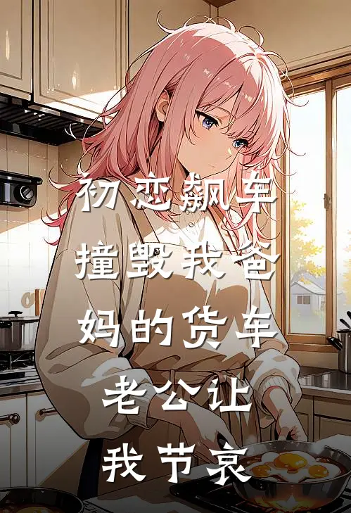 初恋飙车撞毁我爸妈的货车，老公让我节哀