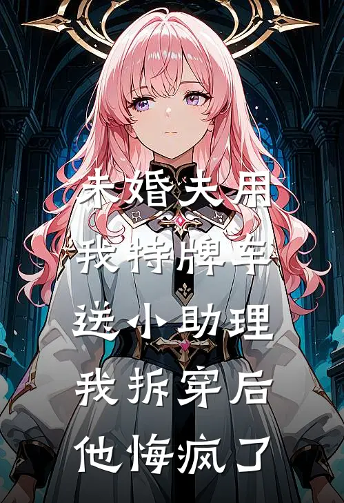 未婚夫用我特牌车送小助理，我拆穿后他悔疯了袁洲袁少免费小说全集_免费阅读无弹窗未婚夫用我特牌车送小助理，我拆穿后他悔疯了袁洲袁少