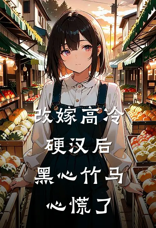 改嫁高冷硬汉后，黑心竹马心慌了