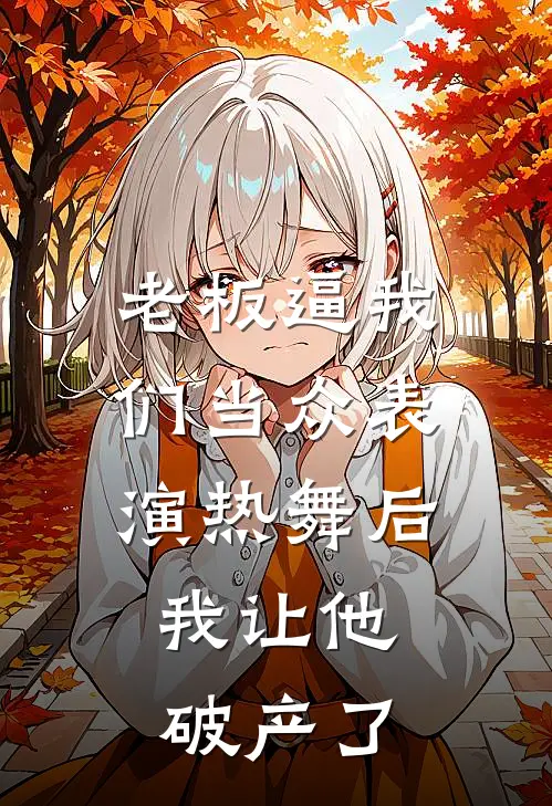 老板逼我们当众表演热舞后，我让他破产了金高菲张可容免费完整版小说_热门小说大全老板逼我们当众表演热舞后，我让他破产了金高菲张可容