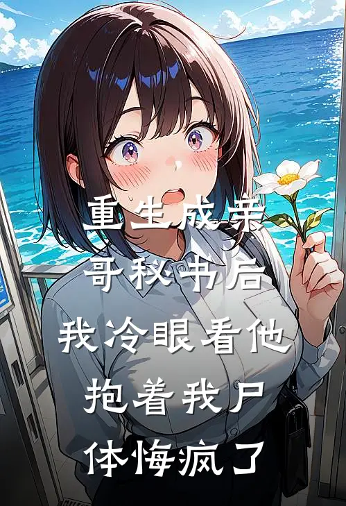 重生成亲哥秘书后，我冷眼看他抱着我尸体悔疯了