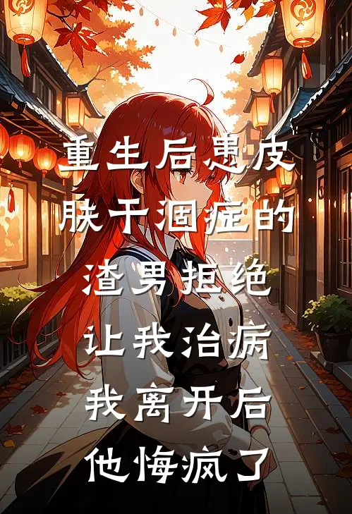 重生后患皮肤干涸症的渣男拒绝让我治病，我离开后他悔疯了