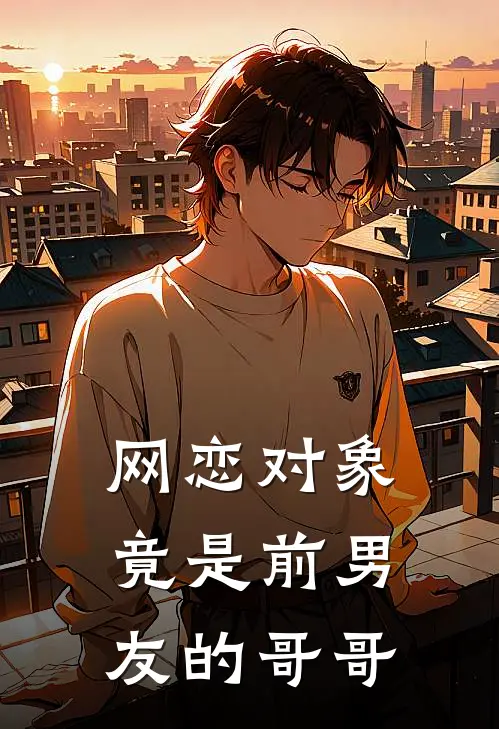 网恋对象竟是前男友的哥哥(牛马凌月)完结小说推荐_小说全文免费阅读网恋对象竟是前男友的哥哥牛马凌月