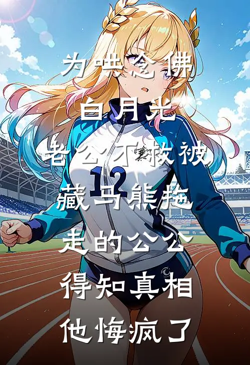 为哄念佛白月光，老公不救被藏马熊拖走的公公，得知真相他悔疯了