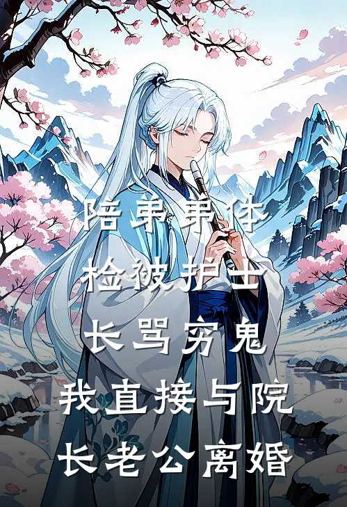 陪弟弟体检被护士长骂穷鬼，我直接与院长老公离婚