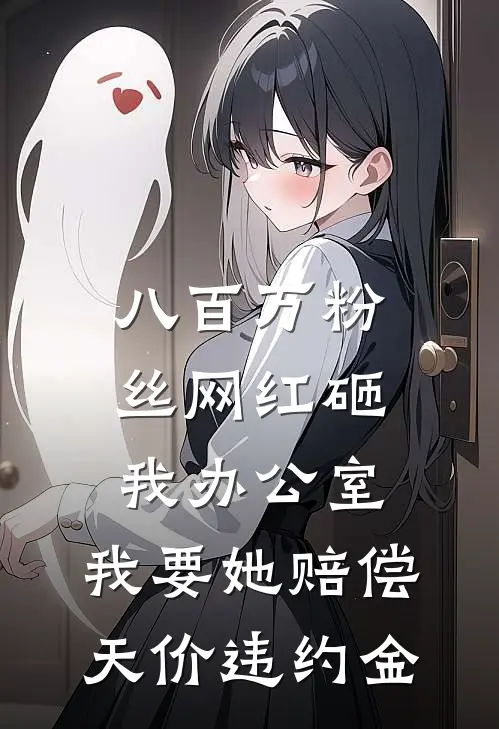 八百万粉丝网红砸我办公室，我要她赔偿天价违约金抖音热门最新热门小说_免费小说全文阅读八百万粉丝网红砸我办公室，我要她赔偿天价违约金(抖音热门)