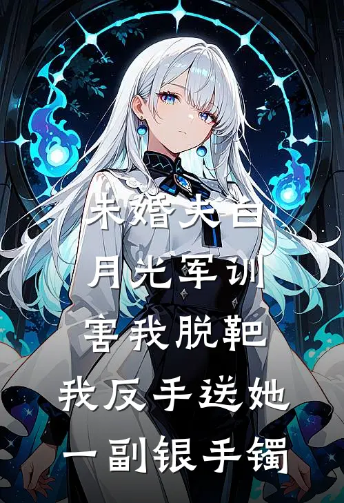 未婚夫白月光军训害我脱靶，我反手送她一副银手镯