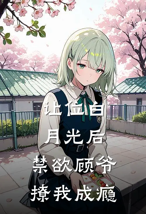 让位白月光后，禁欲顾爷撩我成瘾(顾西洲南知意)完结版免费阅读_让位白月光后，禁欲顾爷撩我成瘾全文免费阅读