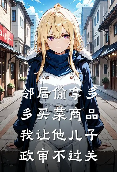 邻居偷拿多多买菜商品，我让他儿子政审不过关(张扬沈玉墨)热门网络小说推荐_免费完结版小说邻居偷拿多多买菜商品，我让他儿子政审不过关(张扬沈玉墨)