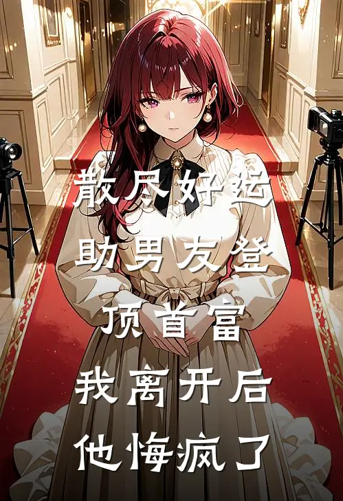 散尽好运助男友登顶首富，我离开后他悔疯了