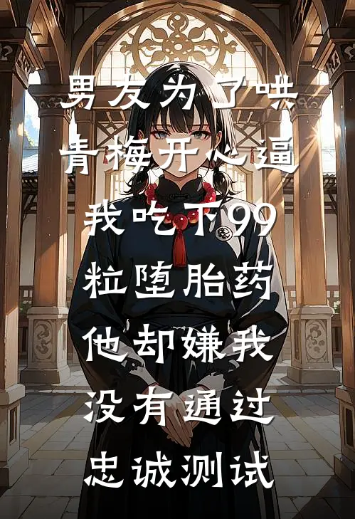 男友为了哄青梅开心逼我吃下99粒堕胎药，他却嫌我没有通过忠诚测试