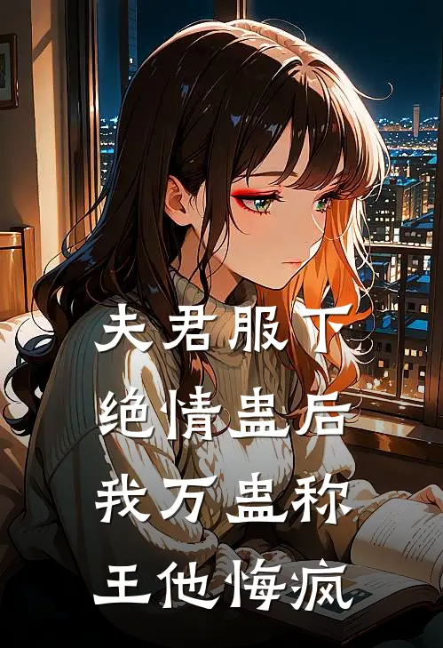 夫君服下绝情蛊后，我万蛊称王他悔疯