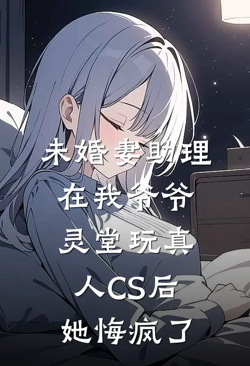 未婚妻助理在我爷爷灵堂玩真人CS后，她悔疯了