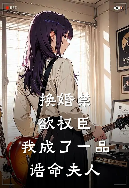 换婚禁欲权臣，我成了一品诰命夫人