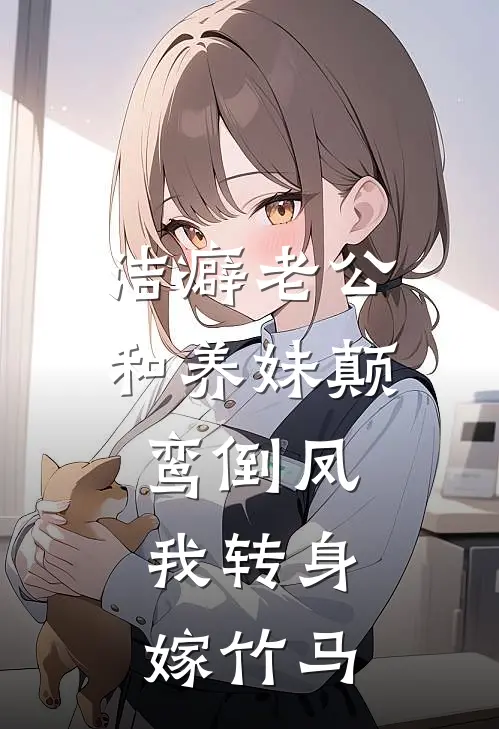 洁癖老公和养妹颠鸾倒凤，我转身嫁竹马