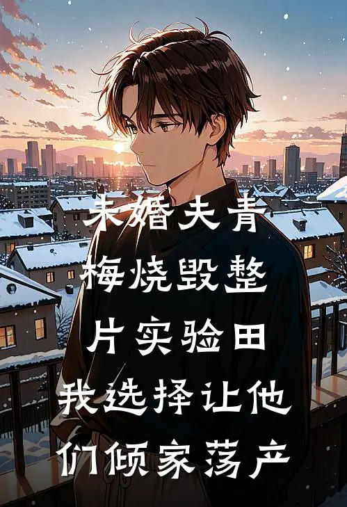 未婚夫青梅烧毁整片实验田，我选择让他们倾家荡产