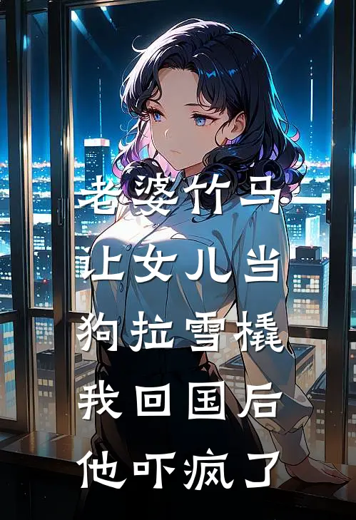 老婆竹马让女儿当狗拉雪橇，我回国后他吓疯了