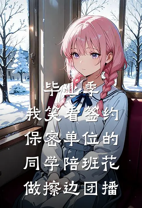 毕业季，我笑看签约保密单位的同学陪班花做擦边团播苏瑾萱萱完结小说大全_免费热门小说毕业季，我笑看签约保密单位的同学陪班花做擦边团播(苏瑾萱萱)