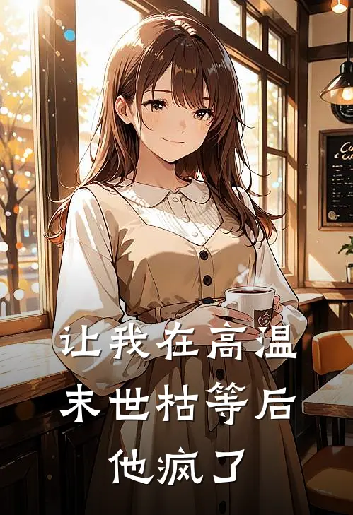 让我在高温末世枯等后，他疯了青梅周淮南免费小说全集_小说免费完结让我在高温末世枯等后，他疯了青梅周淮南